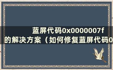 蓝屏代码0x0000007f 的解决方案（如何修复蓝屏代码0x0000007b）